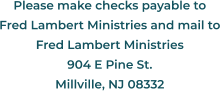 Please make checks payable to Fred Lambert Ministries and mail to  Fred Lambert Ministries 904 E Pine St. Millville, NJ 08332