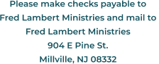 Please make checks payable to Fred Lambert Ministries and mail to  Fred Lambert Ministries 904 E Pine St. Millville, NJ 08332